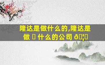 隆达是做什么的,隆达是做 ☘ 什么的公司 🦋